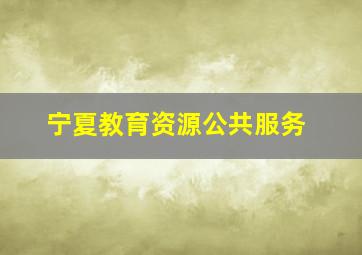 宁夏教育资源公共服务