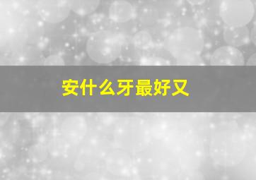 安什么牙最好又