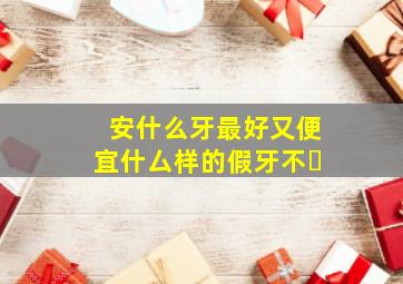 安什么牙最好又便宜什厶样的假牙不�
