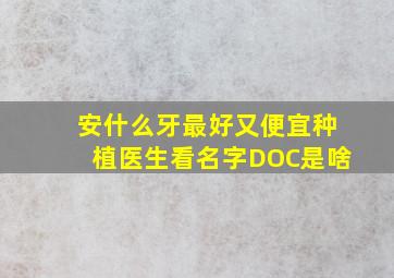 安什么牙最好又便宜种植医生看名字DOC是啥