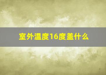 室外温度16度盖什么