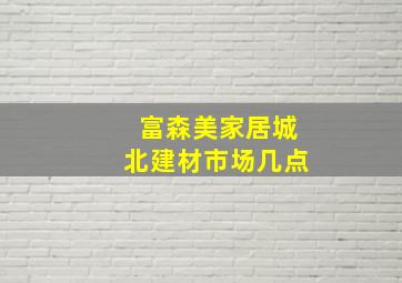 富森美家居城北建材市场几点