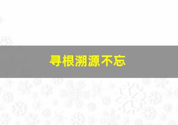 寻根溯源不忘