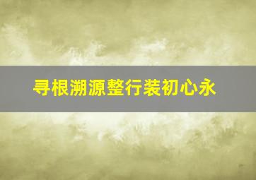 寻根溯源整行装初心永