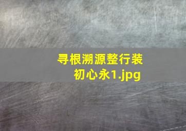 寻根溯源整行装初心永