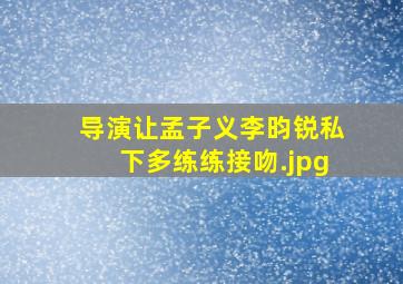 导演让孟子义李昀锐私下多练练接吻