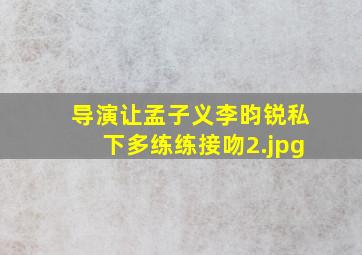 导演让孟子义李昀锐私下多练练接吻