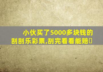 小伙买了5000多块钱的刮刮乐彩票,刮完看看能赔�