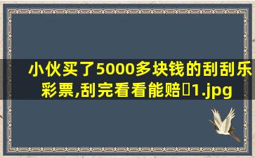 小伙买了5000多块钱的刮刮乐彩票,刮完看看能赔�