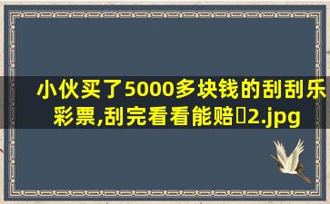 小伙买了5000多块钱的刮刮乐彩票,刮完看看能赔�