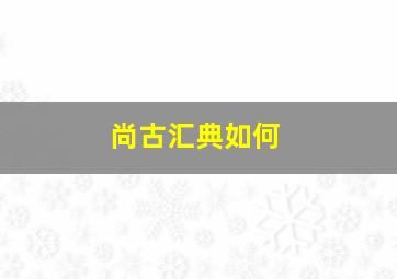 尚古汇典如何