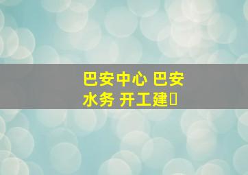 巴安中心 巴安水务 开工建�
