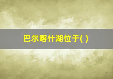 巴尔喀什湖位于( )