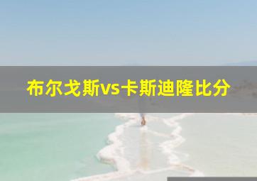 布尔戈斯vs卡斯迪隆比分