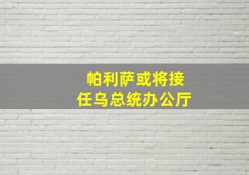 帕利萨或将接任乌总统办公厅