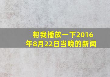 帮我播放一下2016年8月22日当晚的新闻