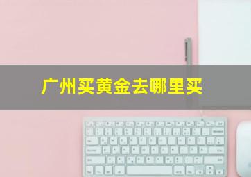 广州买黄金去哪里买