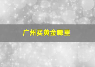 广州买黄金哪里
