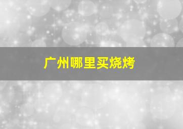 广州哪里买烧烤