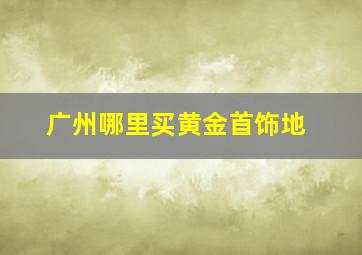 广州哪里买黄金首饰地