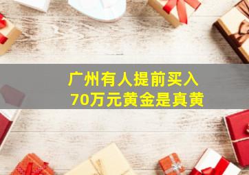 广州有人提前买入70万元黄金是真黄