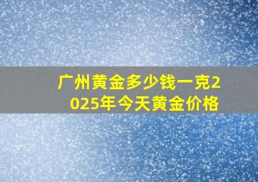 广州黄金多少钱一克2025年今天黄金价格