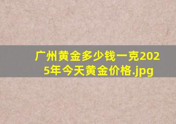 广州黄金多少钱一克2025年今天黄金价格