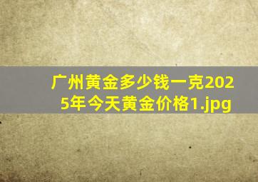 广州黄金多少钱一克2025年今天黄金价格