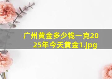 广州黄金多少钱一克2025年今天黄金