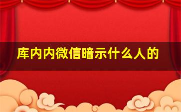 库内内微信暗示什么人的