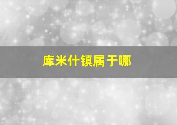 库米什镇属于哪