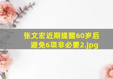 张文宏近期提醒60岁后避免6项非必要