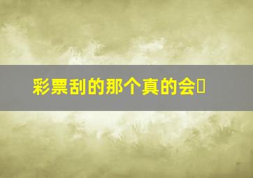 彩票刮的那个真的会�
