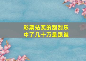 彩票站买的刮刮乐中了几十万是跟谁