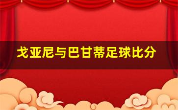 戈亚尼与巴甘蒂足球比分