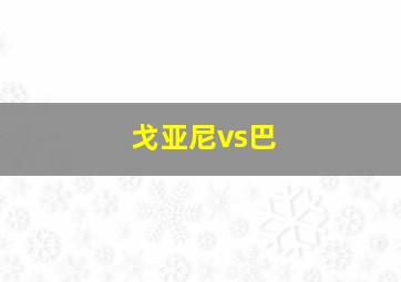 戈亚尼vs巴