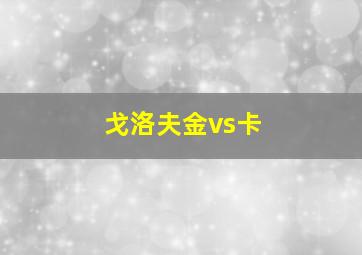 戈洛夫金vs卡