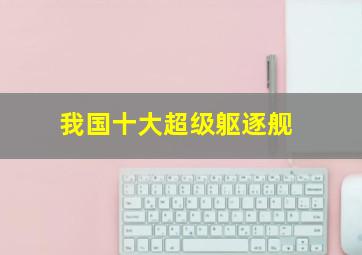 我国十大超级躯逐舰