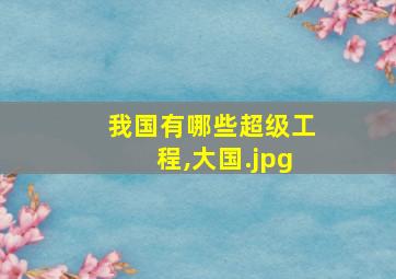 我国有哪些超级工程,大国