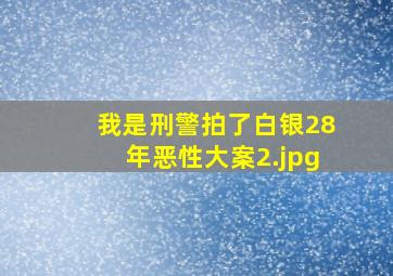 我是刑警拍了白银28年恶性大案
