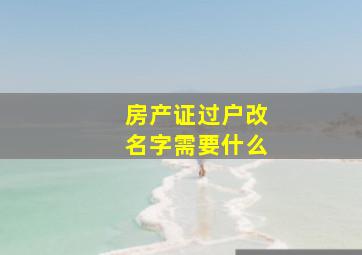 房产证过户改名字需要什么