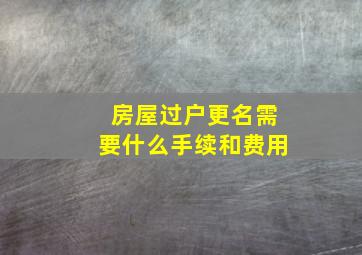 房屋过户更名需要什么手续和费用