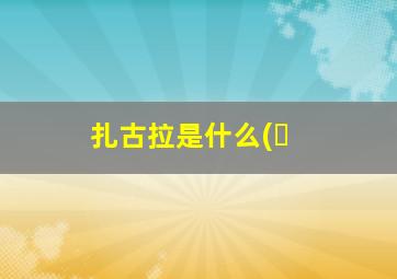 扎古拉是什么(�