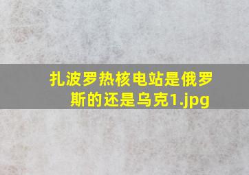 扎波罗热核电站是俄罗斯的还是乌克
