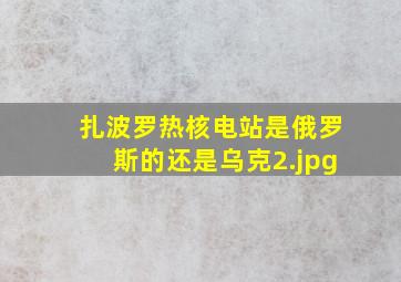 扎波罗热核电站是俄罗斯的还是乌克