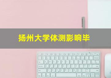 扬州大学体测影响毕
