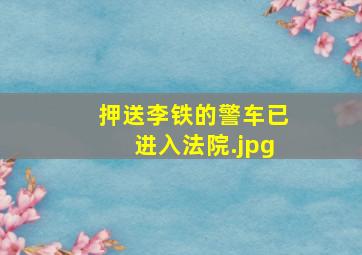 押送李铁的警车已进入法院