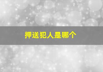 押送犯人是哪个