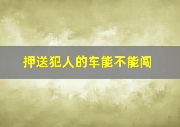 押送犯人的车能不能闯