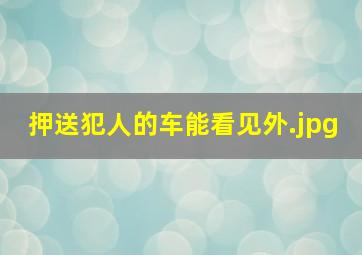 押送犯人的车能看见外